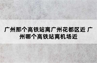 广州那个高铁站离广州花都区近 广州哪个高铁站离机场近